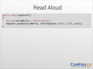 Read Aloud
public void sayStuff() 	
{	
  
String helloWorld = "hello world";	
mSpeech.speak(helloWorld, TextToSpeech.QUEUE_FLUSH, null);	
  
}

 