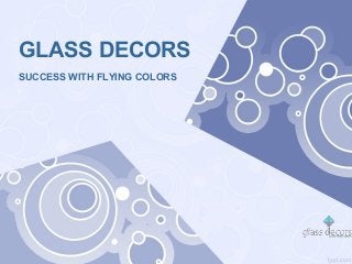 GLASS DECORS
SUCCESS WITH FLYING COLORS
 