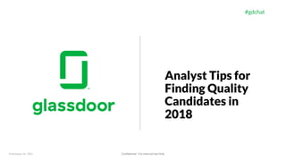 © Glassdoor, Inc. 2017.
#gdchat
Analyst Tips for
Finding Quality
Candidates in
2018
Confidential - For Internal Use Only
 