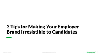 © Glassdoor, Inc. 2017. Confidential - For Internal Use Only
3 Tips for Making Your Employer
Brand Irresistible to Candidates
 