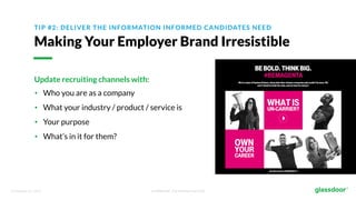 © Glassdoor, Inc. 2017. Confidential - For Internal Use Only
TIP #2: DELIVER THE INFORMATION INFORMED CANDIDATES NEED
Making Your Employer Brand Irresistible
Update recruiting channels with:
• Who you are as a company
• What your industry / product / service is
• Your purpose
• What’s in it for them?
 