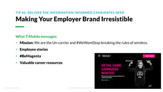© Glassdoor, Inc. 2017. Confidential - For Internal Use Only
TIP #2: DELIVER THE INFORMATION INFORMED CANDIDATES NEED
Making Your Employer Brand Irresistible
What T-Mobile messages:
• Mission: We are the Un-carrier and #WeWontStop breaking the rules of wireless.
• Employee stories
• #BeMagenta
• Valuable career resources
 
