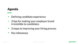 © Glassdoor, Inc. 2017. Confidential - For Internal Use Only
• Defining candidate experience
• 3 tips for making your employer brand
irresistible to candidates
• 3 steps to improving your hiring process
• Key takeaways
Agenda
 