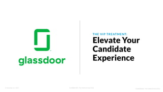 © Glassdoor, Inc. 2017. Confidential - For Internal Use Only
THE VIP TREATMENT:
Elevate Your
Candidate
Experience
Confidential - For Internal Use Only
 