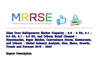 Glass Door Refrigerators Market (Capacity - 0.5 - 3 ft3, 3.1 -
6.0 ft3, 6.1 - 9.0 ft3, and Others; Retail Channel -
Hypermarket, Super Market, Convenience Stores, Restaurants,
and Others) - Global Industry Analysis, Size, Share, Growth,
Trends and Forecast 2015 - 2023
Report Description
 