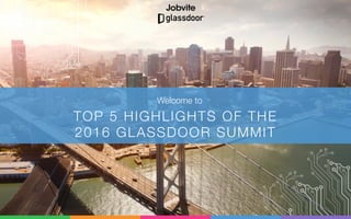 TOP 5 HIGHLIGHTS OF THE 
2016 GLASSDOOR SUMMIT
Welcome to
 