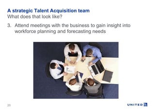 A strategic Talent Acquisition team 
What does that look like? 
3. Attend meetings with the business to gain insight into ...