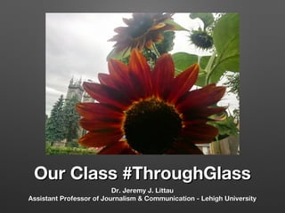 Our Class #ThroughGlass
Dr. Jeremy J. Littau
Assistant Professor of Journalism & Communication - Lehigh University

 