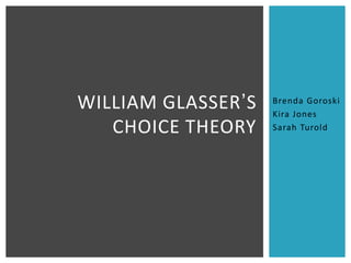 WILLIAM GLASSER’S   Brenda Goroski
                    Kira Jones
   CHOICE THEORY    Sarah Turold
 