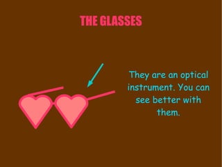 THE GLASSES They are an optical instrument. You can see better with them. 