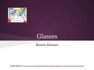 Glasses
                                    Raman Kannan




Image Source: http://www.nytimes.com/2012/02/23/technology/google-glasses-will-be-powered-by-android.html
 