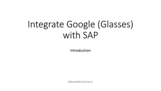 Integrate Google (Glasses)
with SAP
Alessandro Iannacci
Introduction
 