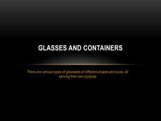 GLASSES AND CONTAINERS


There are various types of glassware of different shapes and sizes, all
                      serving their own purpose
 