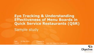 Prepared for:
Prepared by:
Date:
Version:
Eye Tracking & Understanding
Effectiveness of Menu Boards in
Quick Service Restaurants (QSR)
Sample study
Luke Goh Objective Experience
16 May 2016
1
 