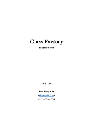 Glass Factory
Patents abstract
2014.11.19
Eom Jeong Han
(Shawn@BLT.kr)
+82-10-2393-5709
 
