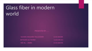 Glass fiber in modern
world
PRESENTED BY…….
SUHAN HASSAIN TALUCKDER 13.02.08.004
INTESAR ALI FAHIM 13.02.08.015
MD AL – AMIN 13.02.08.054
 