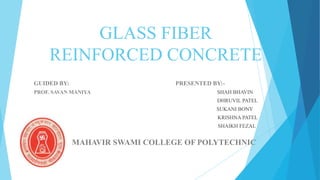 GLASS FIBER
REINFORCED CONCRETE
GUIDED BY: PRESENTED BY:-
PROF. SAVAN MANIYA SHAH BHAVIN
DHRUVIL PATEL
SUKANI BONY
KRISHNA PATEL
SHAIKH FEZAL
MAHAVIR SWAMI COLLEGE OF POLYTECHNIC
 