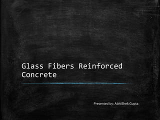 Glass Fibers Reinforced
Concrete
Presented by: AbhiShek Gupta
 