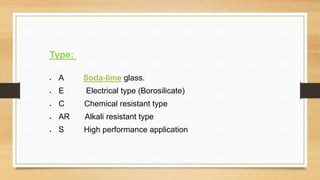 Type:
 A Soda-lime glass.
 E Electrical type (Borosilicate)
 C Chemical resistant type
 AR Alkali resistant type
 S High performance application
 
