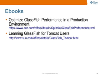 Ebooks
• Optimize GlassFish Performance in a Production
  Environment
 https://www.sun.com/offers/details/OptimizeGlassFishPerformance.xml
• Learning GlassFish for Tomcat Users
 http://www.sun.com/offers/details/GlassFish_Tomcat.html




                           Sun Confidential: Internal Only             39
 