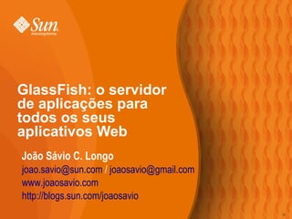 GlassFish: o servidor
de aplicações para
todos os seus
aplicativos Web
João Sávio C. Longo
joao.savio@sun.com / joaosavio@gmail.com
www.joaosavio.com
http://blogs.sun.com/joaosavio
                                           32
                                           40
 