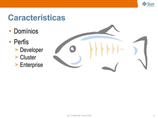 Características
• Domínios
• Perfis
  > Developer
  > Cluster
  > Enterprise




                  Sun Confidential: Internal Only   7
 
