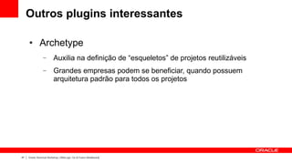 Outros plugins interessantes

     ●        Archetype
                 –        Auxilia na definição de “esqueletos” de projetos reutilizáveis
                 –        Grandes empresas podem se beneficiar, quando possuem
                          arquitetura padrão para todos os projetos




47   Oracle Technical Workshop | WebLogic 12c & Fusion Middleware
 