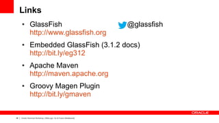 Links
     ●        GlassFish                                             @glassfish
              http://www.glassfish.org
     ●        Embedded GlassFish (3.1.2 docs)
              http://bit.ly/eg312
     ●        Apache Maven
              http://maven.apache.org
     ●        Groovy Magen Plugin
              http://bit.ly/gmaven


48   Oracle Technical Workshop | WebLogic 12c & Fusion Middleware
 