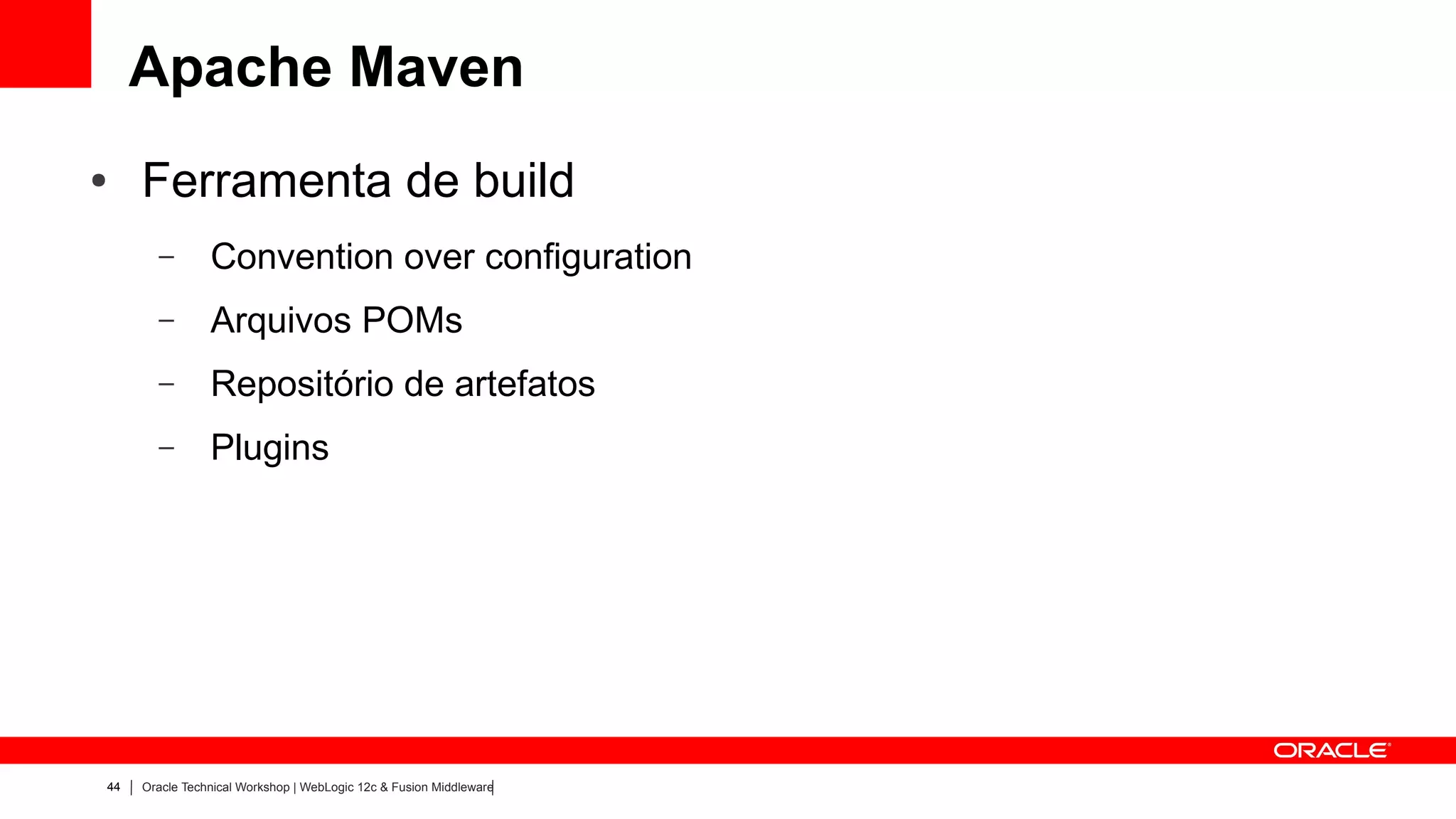 Apache Maven
●    Ferramenta de build
       –        Convention over configuration
       –        Arquivos POMs
       –        Repositório de artefatos
       –        Plugins




44   Oracle Technical Workshop | WebLogic 12c & Fusion Middleware
 
