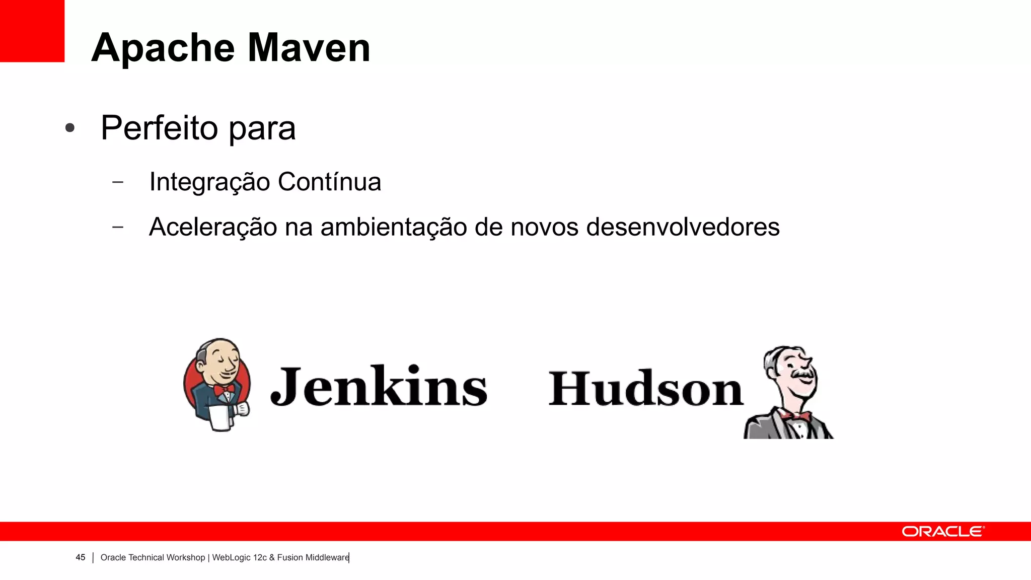 Apache Maven
●    Perfeito para
       –        Integração Contínua
       –        Aceleração na ambientação de novos desenvolvedores




45   Oracle Technical Workshop | WebLogic 12c & Fusion Middleware
 