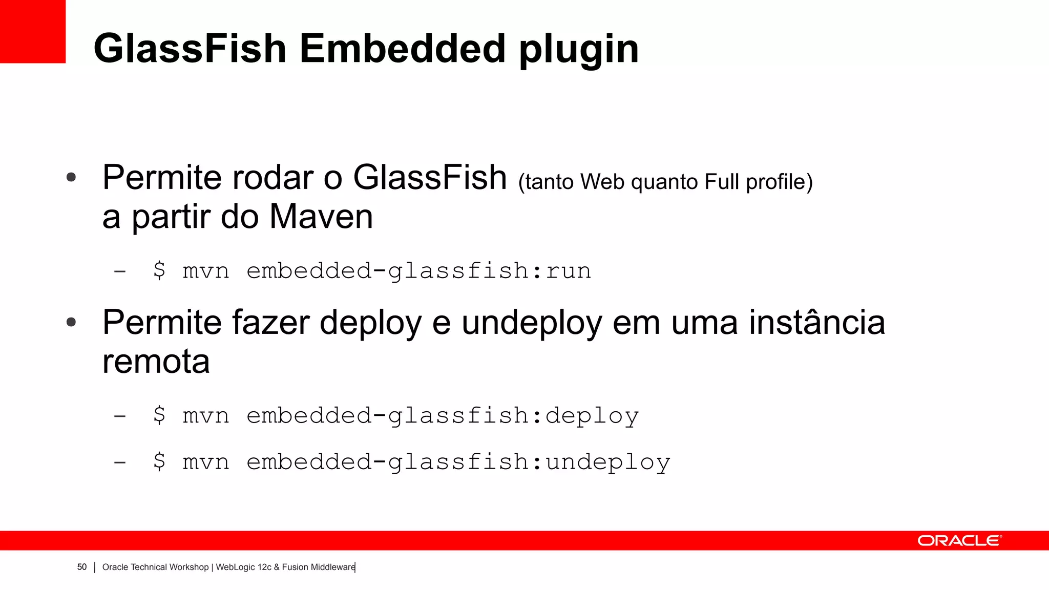 GlassFish Embedded plugin

●    Permite rodar o GlassFish (tanto Web quanto Full profile)
     a partir do Maven
       –        $ mvn embedded-glassfish:run
●    Permite fazer deploy e undeploy em uma instância
     remota
       –        $ mvn embedded-glassfish:deploy
       –        $ mvn embedded-glassfish:undeploy


50   Oracle Technical Workshop | WebLogic 12c & Fusion Middleware
 