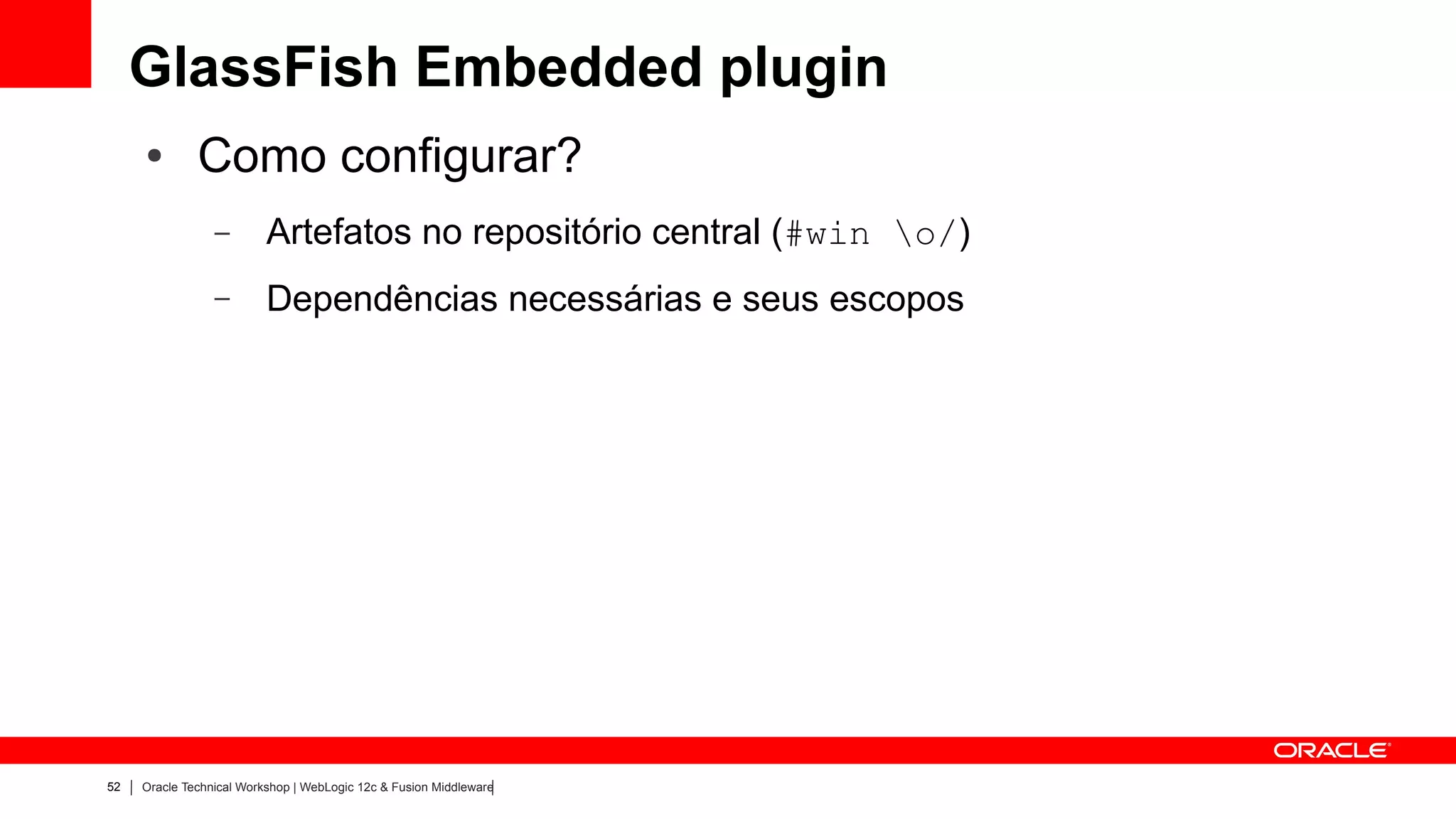 GlassFish Embedded plugin
     ●        Como configurar?
                 –        Artefatos no repositório central (#win o/)
                 –        Dependências necessárias e seus escopos




52   Oracle Technical Workshop | WebLogic 12c & Fusion Middleware
 