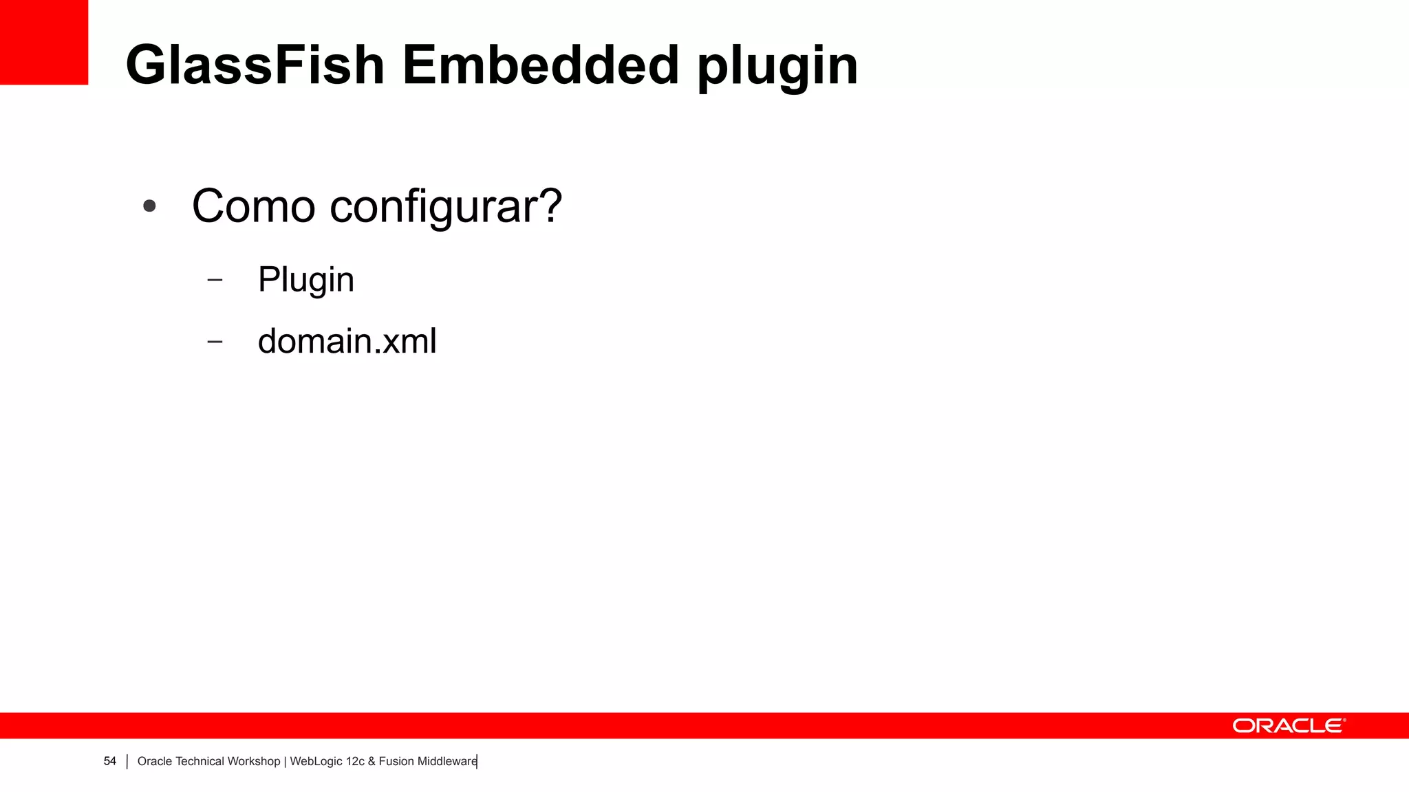 GlassFish Embedded plugin

     ●        Como configurar?
                 –        Plugin
                 –        domain.xml (para DataSource e outras configurações de container)




54   Oracle Technical Workshop | WebLogic 12c & Fusion Middleware
 