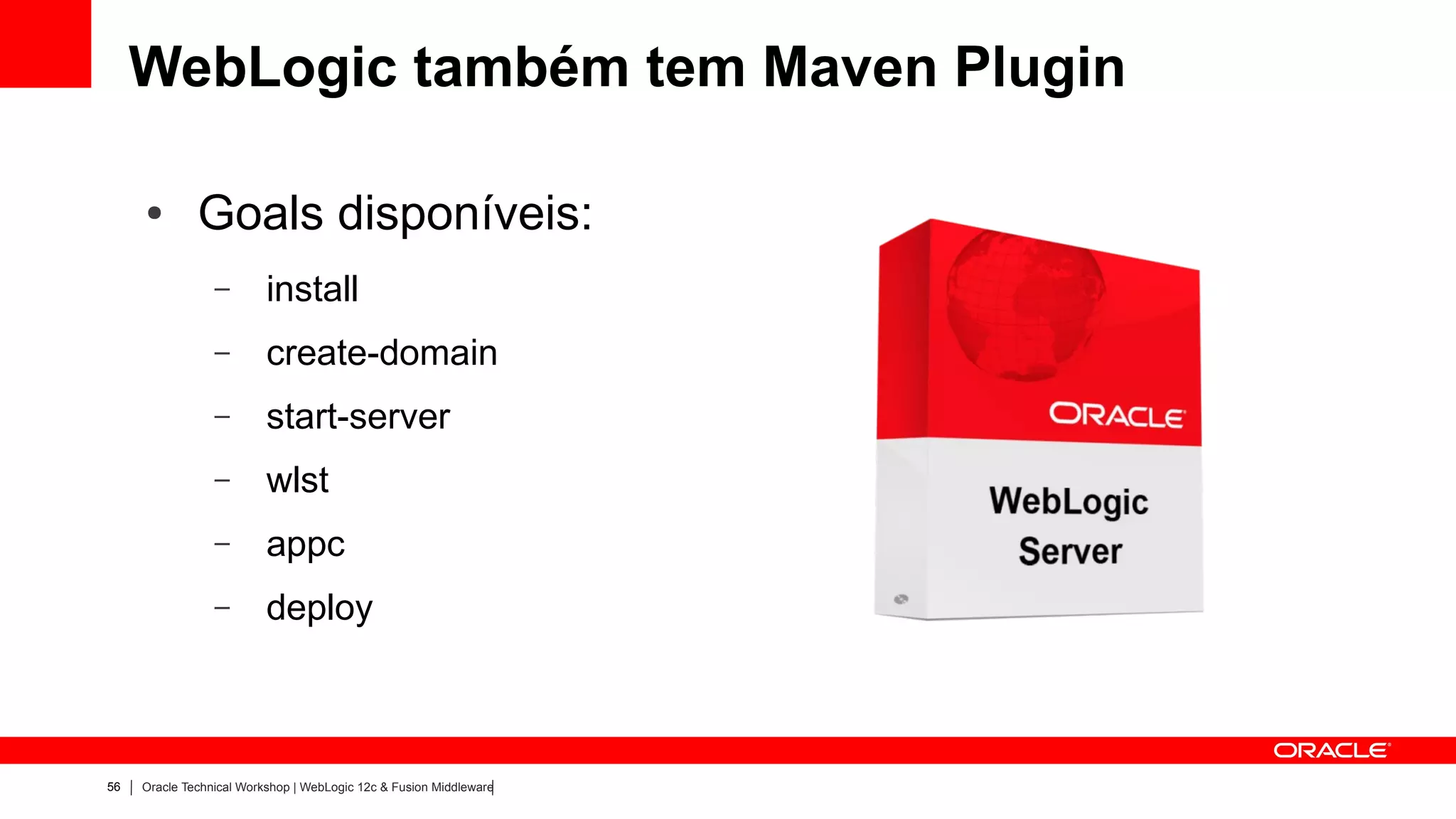 WebLogic também tem Maven Plugin

     ●        Goals disponíveis:
                 –        install
                 –        create-domain
                 –        start-server
                 –        wlst
                 –        appc
                 –        deploy



56   Oracle Technical Workshop | WebLogic 12c & Fusion Middleware
 