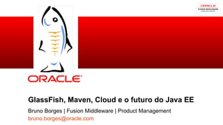 GlassFish, Maven, Cloud e o futuro do Java EE
           Bruno Borges | Fusion Middleware | Product Management
1          bruno.borges@oracle.com
    Oracle Technical Workshop | WebLogic 12c & Fusion Middleware
 