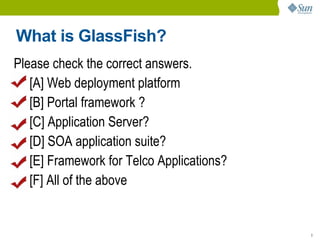 What is GlassFish?
Please check the correct answers.
   [A] Web deployment platform
   [B] Portal framework ?
   [C] Application Server?
   [D] SOA application suite?
   [E] Framework for Telco Applications?
   [F] All of the above


                                           3
 