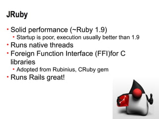 • Solid performance (~Ruby 1.9)
  • Startup is poor, execution usually better than 1.9
• Runs native threads
• Foreign Function Interface (FFI)for C
 libraries
  • Adopted from Rubinius, CRuby gem
• Runs Rails great!
 