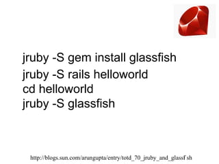 jruby -S gem install glassfish
jruby -S rails helloworld
cd helloworld
jruby -S glassfish



 http://blogs.sun.com/arungupta/entry/totd_70_jruby_and_glassf sh
                                                             i
 