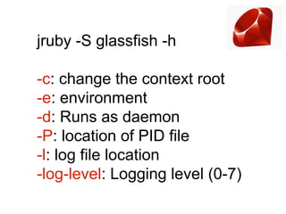 jruby -S glassfish -h

-c: change the context root
-e: environment
-d: Runs as daemon
-P: location of PID file
-l: log file location
-log-level: Logging level (0-7)
 