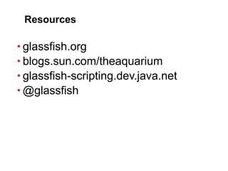 Resources

• glassfish.org
• blogs.sun.com/theaquarium
• glassfish-scripting.dev.java.net
• @glassfish
 