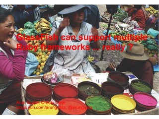 GlassFish can support multiple
Ruby frameworks ... really ?




Arun Gupta, Oracle Corp
blogs.sun.com/arungupta, @arungupta
 