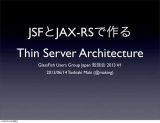 JSFとJAX-RSで作る
Thin Server Architecture
GlassFish Users Group Japan 勉強会 2013 #1
2013/06/14 Toshiaki Maki (@making)
13年6月14日金曜日
 