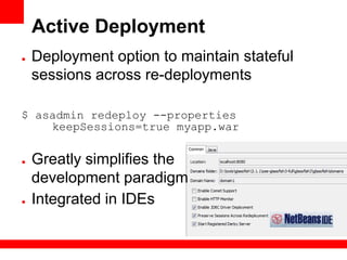 Active Deployment
●   Deployment option to maintain stateful
    sessions across re-deployments

$ asadmin redeploy --properties
    keepSessions=true myapp.war

●   Greatly simplifies the
    development paradigm
●   Integrated in IDEs
 