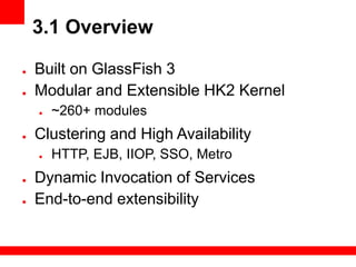 3.1 Overview

●   Built on GlassFish 3
●   Modular and Extensible HK2 Kernel
    ●   ~260+ modules
●   Clustering and High Availability
    ●   HTTP, EJB, IIOP, SSO, Metro
●   Dynamic Invocation of Services
●   End-to-end extensibility
 