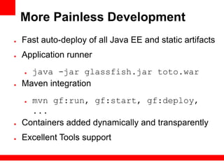 More Painless Development
●   Fast auto-deploy of all Java EE and static artifacts
●   Application runner
    ● java -jar glassfish.jar toto.war
●   Maven integration
    ● mvn gf:run, gf:start, gf:deploy,
      ...
●   Containers added dynamically and transparently
●   Excellent Tools support
 