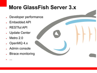 More GlassFish Server 3.x
●   Developer performance
●   Embedded API
●   RESTful API
●   Update Center
●   Metro 2.0
●   OpenMQ 4.x
●   Admin console
●   Btrace monitoring
●   ...
 