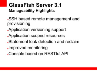 GlassFish Server 3.1
    Manageability Highlights

●SSH based remote management and
provisioning
●Application versioning support


●Application scoped resources


●Statement leak detection and reclaim


●Improved monitoring


●Console based on RESTful API
 