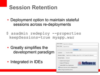 Session Retention

●   Deployment option to maintain stateful
     sessions across re-deployments

$ asadmin redeploy --properties
 keepSessions=true myapp.war

●   Greatly simplifies the
     development paradigm

●   Integrated in IDEs
 