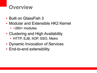 Overview
●   Built on GlassFish 3
●   Modular and Extensible HK2 Kernel
    ●   ~260+ modules
●   Clustering and High Availability
    ●   HTTP, EJB, IIOP, SSO, Metro
●   Dynamic Invocation of Services
●   End-to-end extensibility
 