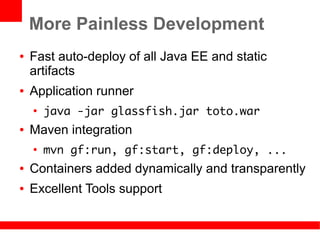 More Painless Development
●   Fast auto-deploy of all Java EE and static
    artifacts
●   Application runner
    ●
        java -jar glassfish.jar toto.war
●   Maven integration
    ●
        mvn gf:run, gf:start, gf:deploy, ...
●   Containers added dynamically and transparently
●   Excellent Tools support
 